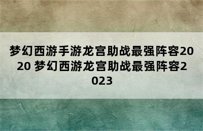 梦幻西游手游龙宫助战最强阵容2020 梦幻西游龙宫助战最强阵容2023